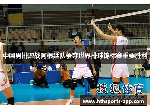 中国男排迎战阿根廷队争夺世界排球锦标赛重要胜利