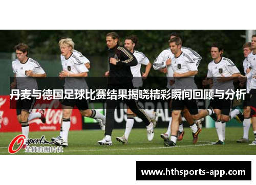 丹麦与德国足球比赛结果揭晓精彩瞬间回顾与分析