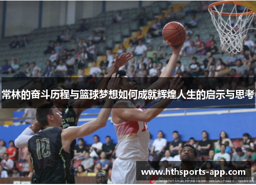常林的奋斗历程与篮球梦想如何成就辉煌人生的启示与思考