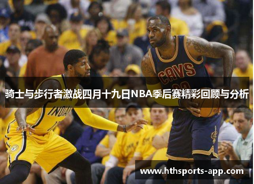 骑士与步行者激战四月十九日NBA季后赛精彩回顾与分析