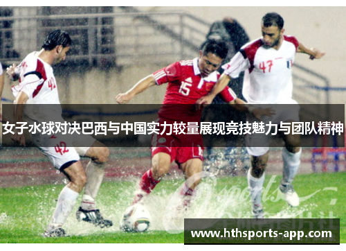女子水球对决巴西与中国实力较量展现竞技魅力与团队精神