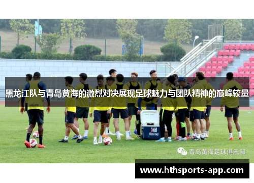 黑龙江队与青岛黄海的激烈对决展现足球魅力与团队精神的巅峰较量